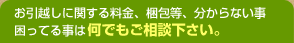 お引越しに関する料金、梱包等、分からない事、困ってる事は何でもご相談下さい